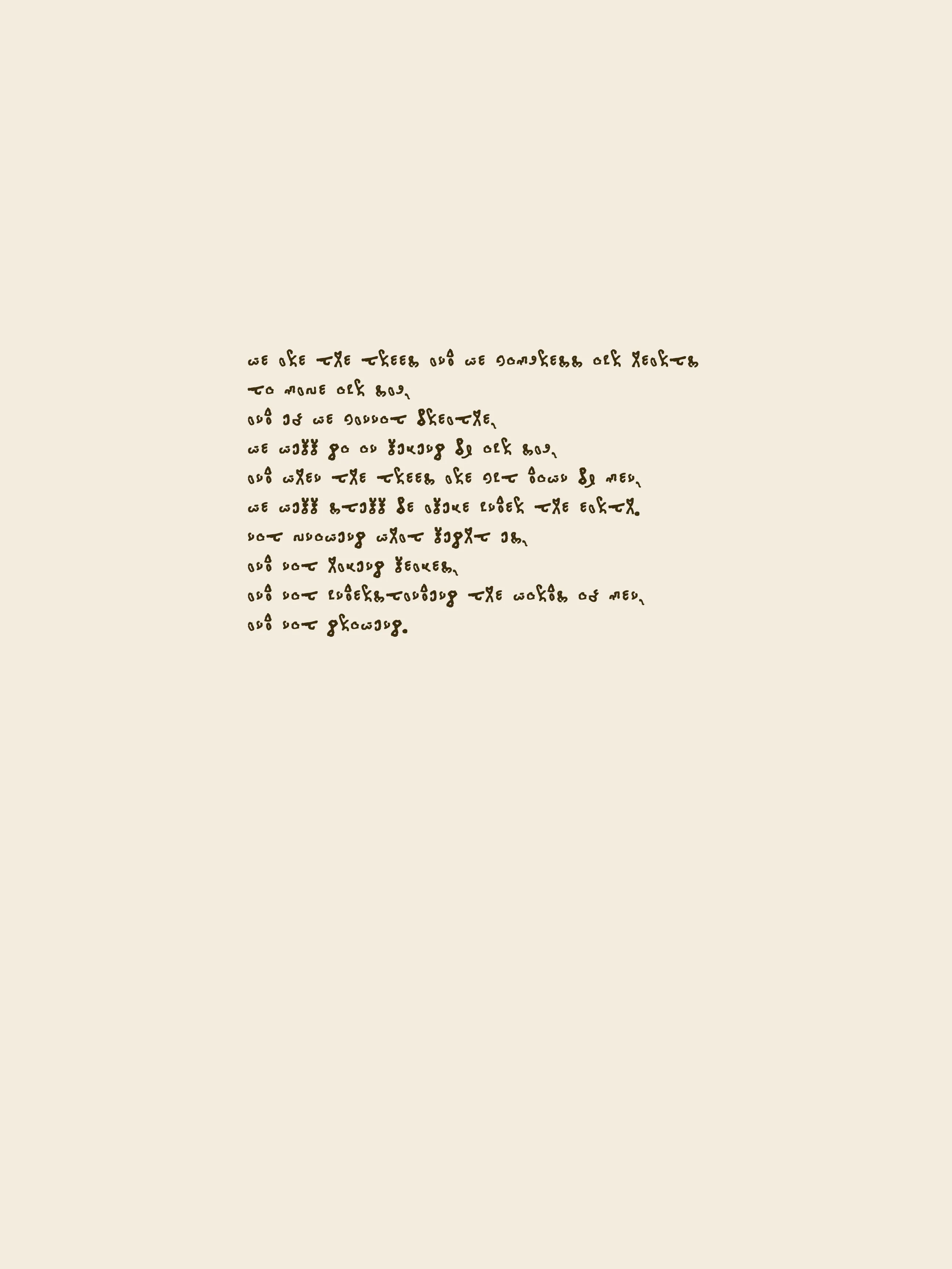 This piece is part of a series of 5 poems, that always begin with the same sentence : « we are the trees ». 

GPT-3 algorithms were confronted to verses from aurèce vettier’s Elegia Machina (2021), intimate travel memories and description of scents, and fragments from J.L. Borges short stories. 

As the poems seem to reference each other, there is no beginning nor end of this meditative reflection on the fate of imaginary trees.

Ref: AV-2021-U-161