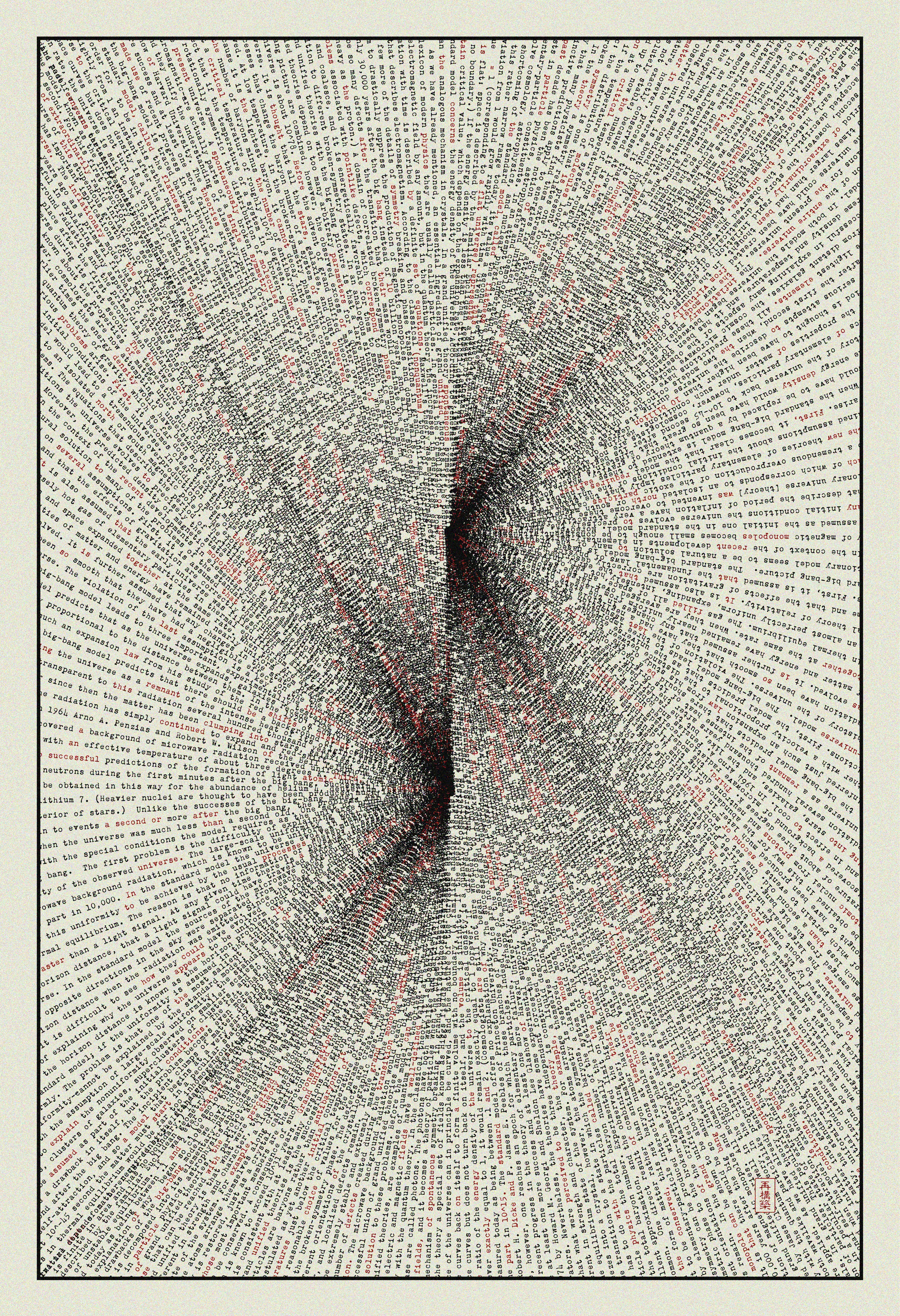 Glad to introduce the 5th piece in Word. series on SuperRare. In this artwork, the algorithm was fed Alan H. Guth and Paul J. Steinhardt "The Inflationary Universe" article published in May 1984 in Scientific American and used its content to visualize the overlapping multiverses around us. 

This influential article explained the inflationary universe model, which Guth had originally proposed in 1981. The inflationary model presented a more detailed explanation of what may have occurred in the first fraction of a second after the Big Bang, addressing some shortcomings of the original Big Bang theory and brining to full focus the concept of the multiverse.

The idea of a multiverse arises from the theory of eternal inflation suggests that the inflationary phase of the universe's expansion lasts forever throughout most of the universe, producing a hypothetically infinite multiverse.

The inflationary multiverse provides a potential explanation for the diversity of physical laws in different universes, drawing on ideas from string theory

-- Over a period of 33 days, the Word. collection will evolve daily to encompass various historically significant texts, each rendered into unique visual representations through an evolving generative algorithm. Each piece serves as a focal point, capturing moments where written words have irrevocably altered the course of human evolution in various languages and from different cultures and eras.