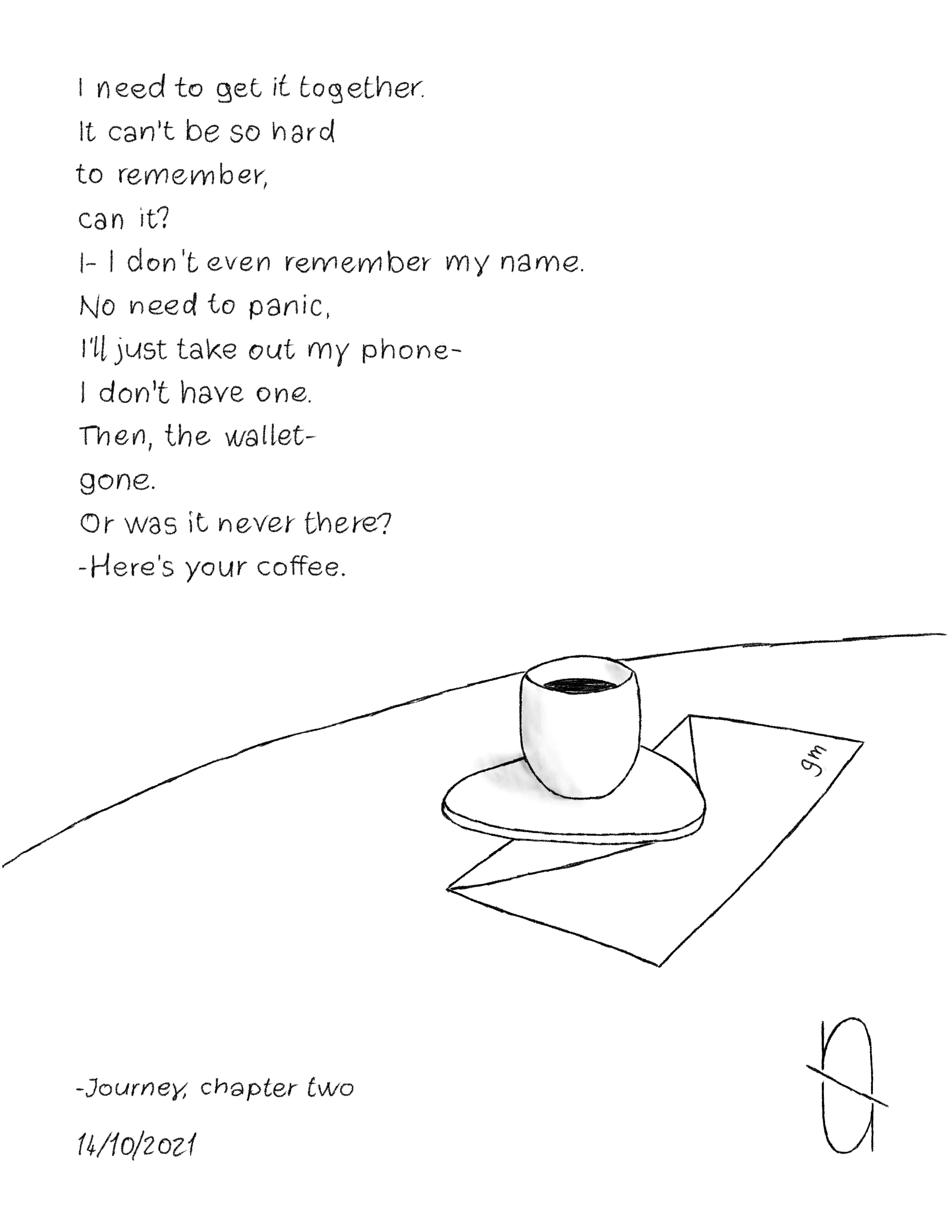 "Let's continue this journey together."

Journey is an interactive story, written by encapsuled and its collectors.

The first collector of every chapter gets to choose the direction of the next one, by picking one of the options that encapsuled will provide after the sale.

Choice made by the first collector of the previous chapter: "Try to remember."

All content is digitally hand drawn by encapsuled.