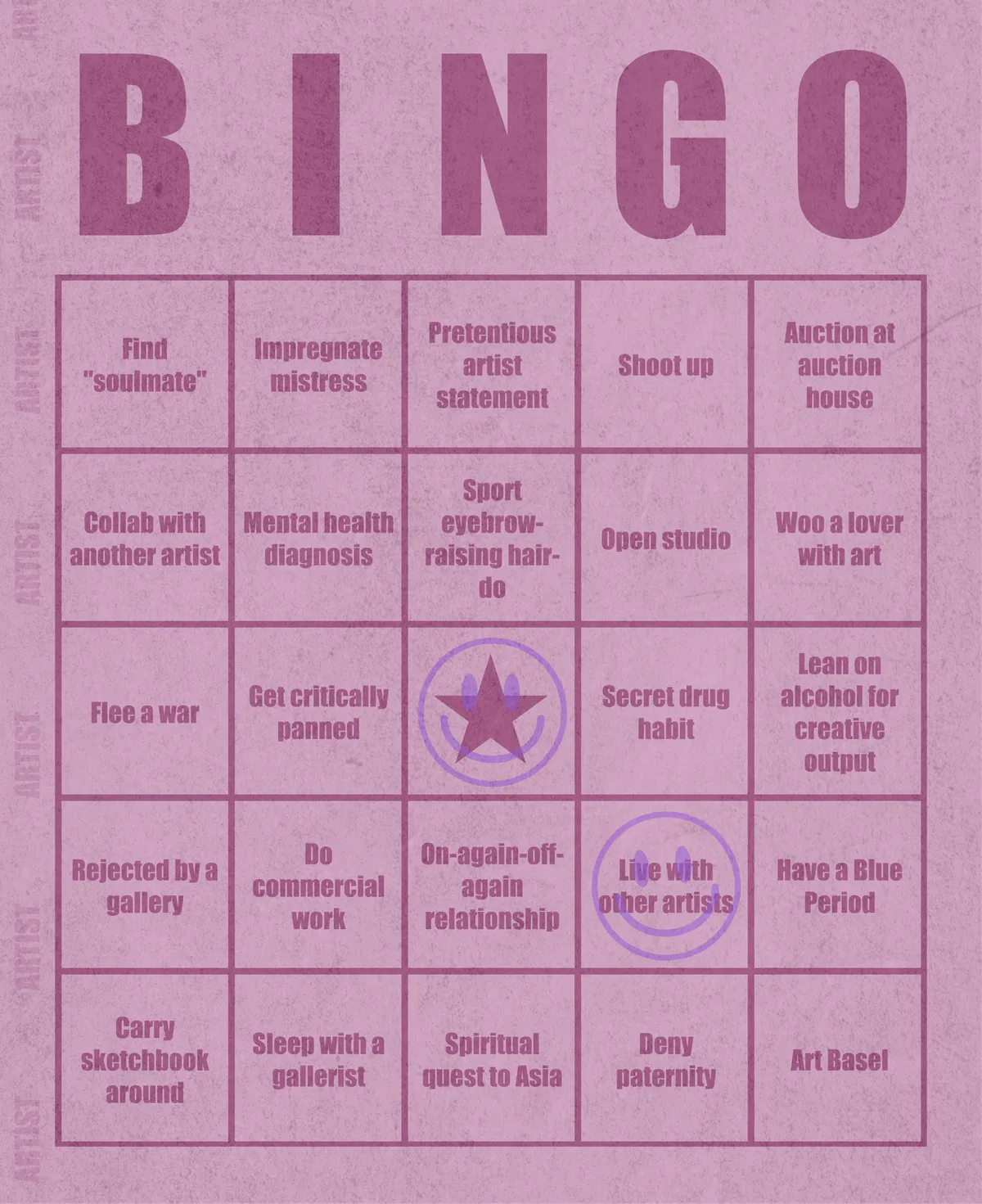 Artist Bingo turns my life and career as an artist into a game of bingo. On each bingo card, the usual numbers are replaced by various tropes, myths, and milestones that constitute an artist's life, or our collective imagination thereof. The tropes are then stamped off over time as I, unintentionally, complete them in the course of my life—five in a row for bingo! Each winner will receive a handmade physical copy of their artwork.

In rendering these tropes explicit, the project acts as living examination of our stereotypes of artists (tortured/starving artist, eccentric/creative genius, etc.) and the way this mythos is packaged into a speculative financial container through art.