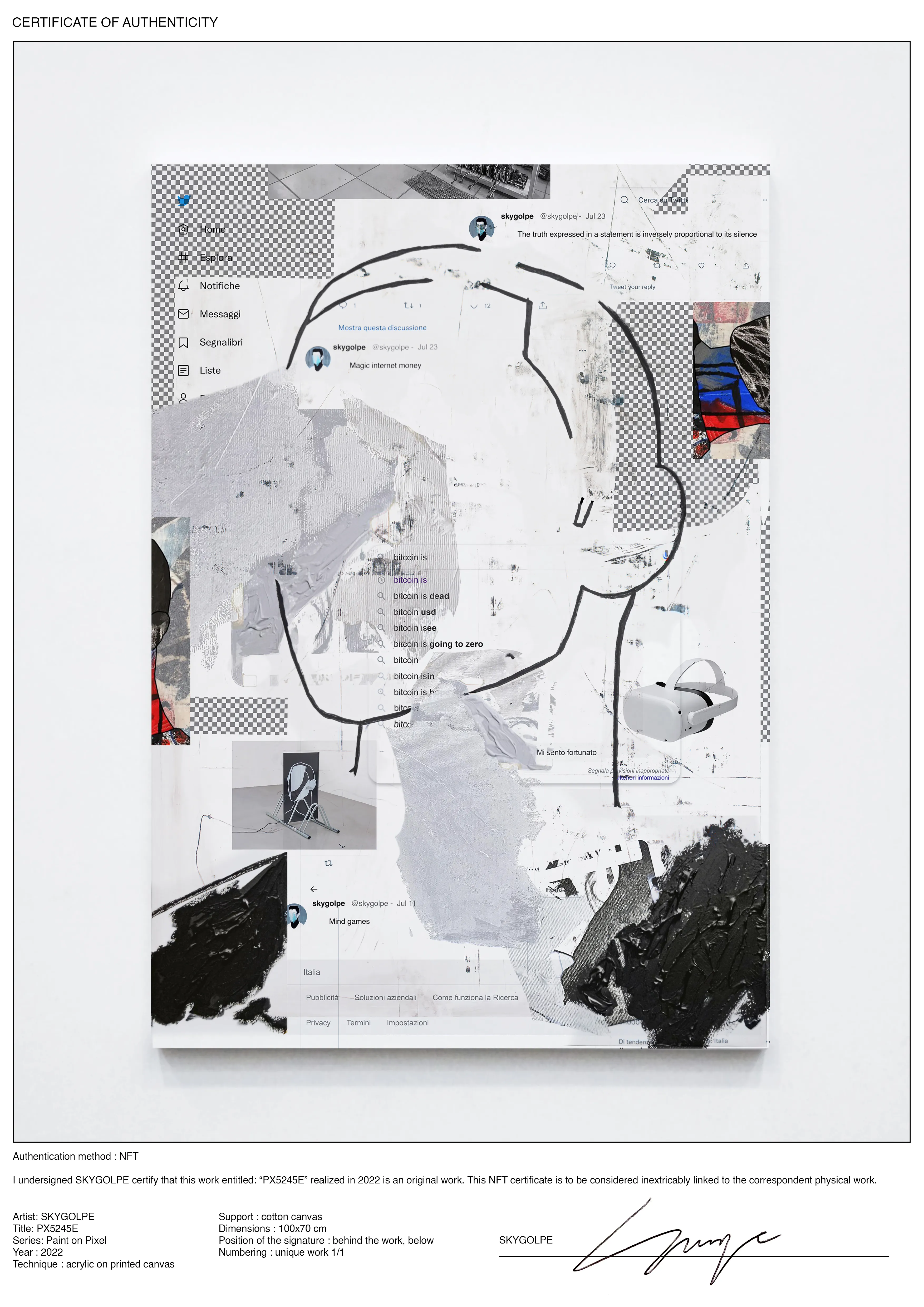 I undersigned SKYGOLPE certify that this work entitled: “PX5245E” realized in 2022 is an original work. This NFT certificate is to be considered linked to the correspondent physical work.

Artist: SKYGOLPE Title:PX5245E Series: Paint on Pixel Year : 2022 Technique : acrylic on printed canvas Support : cotton canvas Dimensions : 100x70 cm Position of the signature : behind the work, below Numbering : unique work 1/1

The painting is also containing an NFC chip that will be linked to the NFT certificate. However, this shouldn't remove collectors or institutions from their responsibilities. It will still be in their hands to preserve this connection as the custodian between the physical work and the NFT certificate