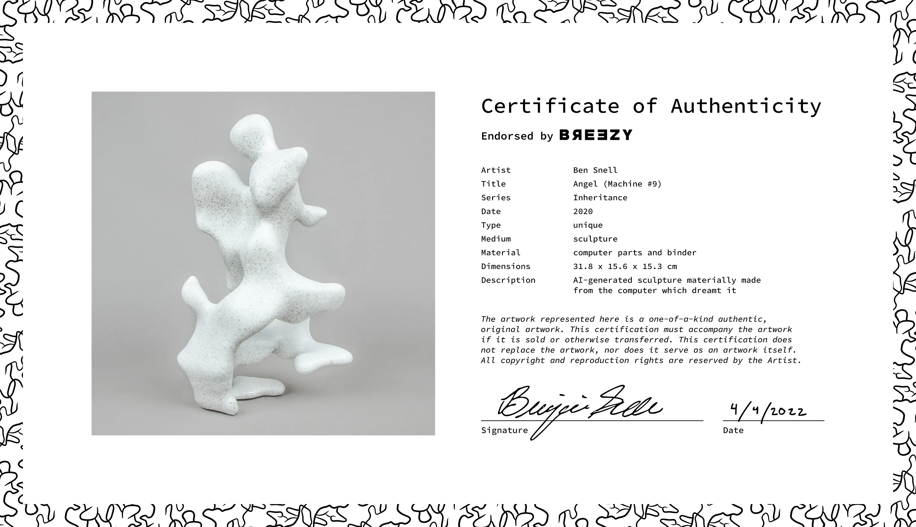 This is the Certificate of Authenticity for the physical sculpture "Angel (Machine #9)" from the Inheritance series. The validity of the artwork depends on its certificate and sculpture being held by the same owner. If one is transferred, it is expected that the other follows.

The Inheritance series explores the influence of nature and nurture through the passing of knowledge from one generation of computers to the next. These machines began with the same set of knowledge inherited from an ancestral computer, but time and differing environmental conditions have diverged their paths, endowing each computer with a unique perspective and final form.

As the story goes, I trained my computers to become sculptors. With practice, they developed their own distinctive styles. Inspired by the classics, each created a single sculpture—one of the uncanny, figurative forms presented here. They are also materially made from the computers that invented them. I ground the computers to dust and utilized them as a physical medium, fusing process and product. Reborn, the computers assume a newfound physical agency, while traces of their invisible processing power live on in their bodily form. Endowed is a materiality upon the impossibly immaterial.