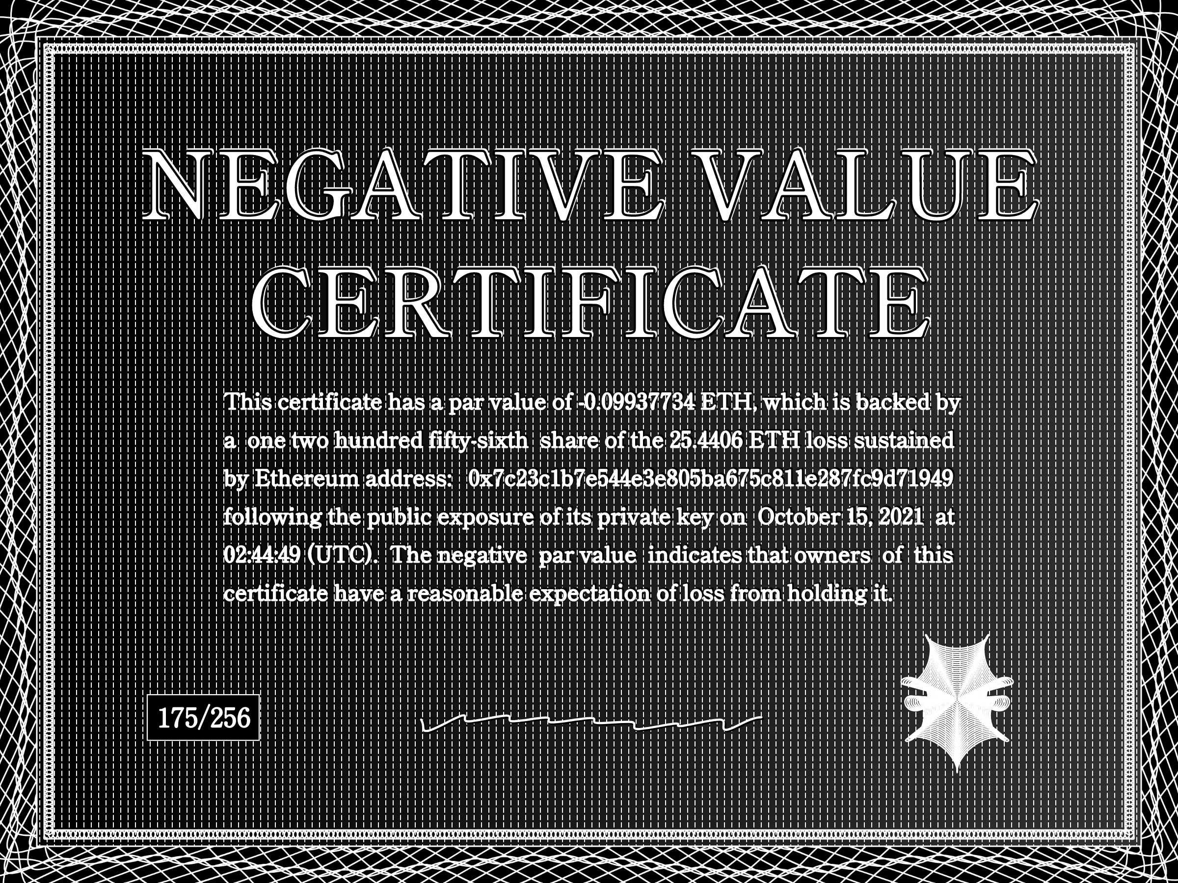 This certificate has a par value of -0.0993774 ETH, which is backed by a one two hundred fifty-sixth share of the 25.4406 ETH loss sustained by Ethereum address: 0x7c23c1b7e544e3e805ba675c811e287fc9d71949 following the public exposure of its private key on October 15, 2021 at 02:44:49 (UTC). The negative par value indicates that owners of this certificate have a reasonable expectation of loss from holding it. | License: CC BY-NC 4.0 | License: CC BY-NC 4.0