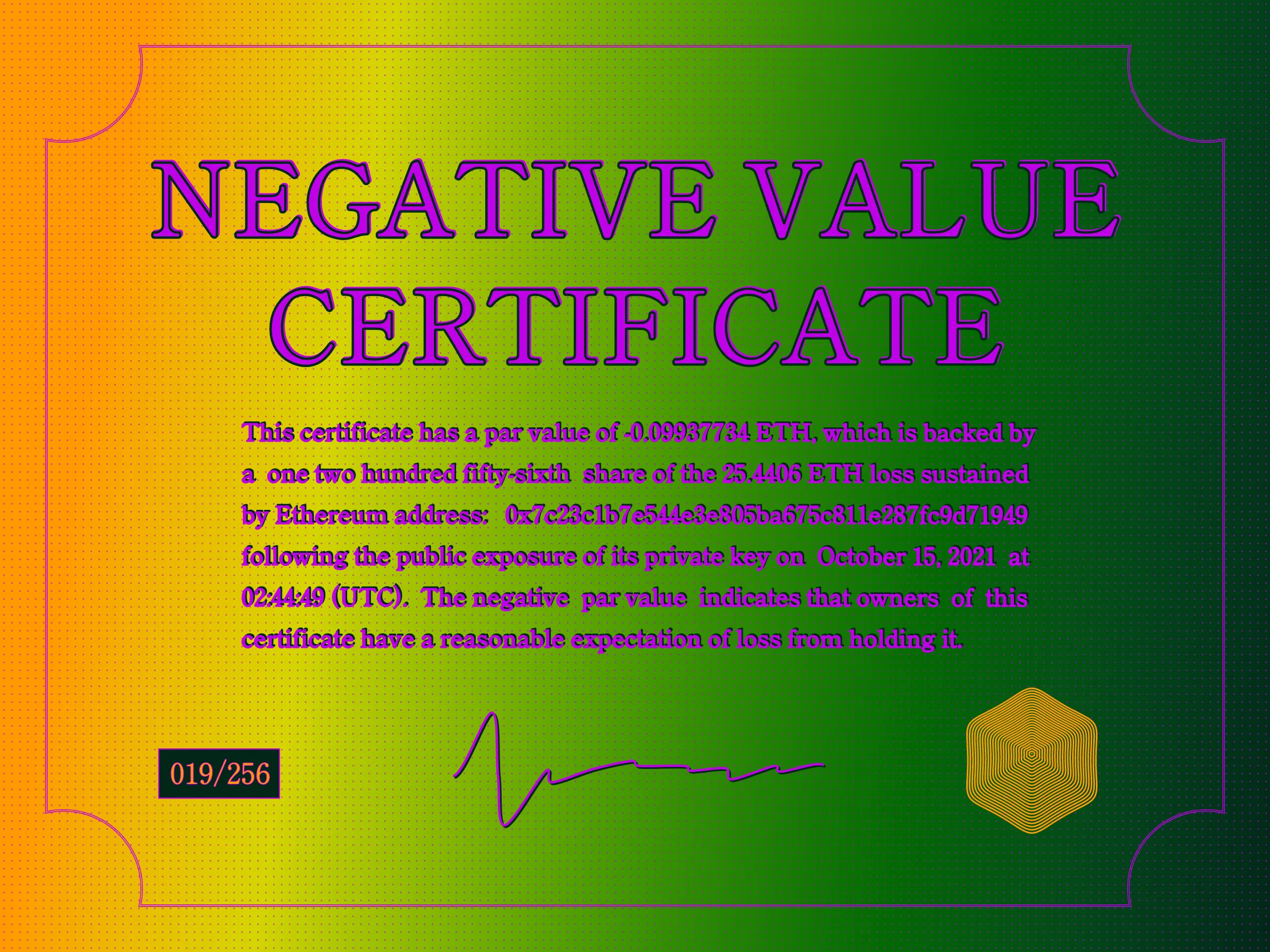 This certificate has a par value of -0.0993774 ETH, which is backed by a one two hundred fifty-sixth share of the 25.4406 ETH loss sustained by Ethereum address: 0x7c23c1b7e544e3e805ba675c811e287fc9d71949 following the public exposure of its private key on October 15, 2021 at 02:44:49 (UTC). The negative par value indicates that owners of this certificate have a reasonable expectation of loss from holding it. | License: CC BY-NC 4.0 | License: CC BY-NC 4.0