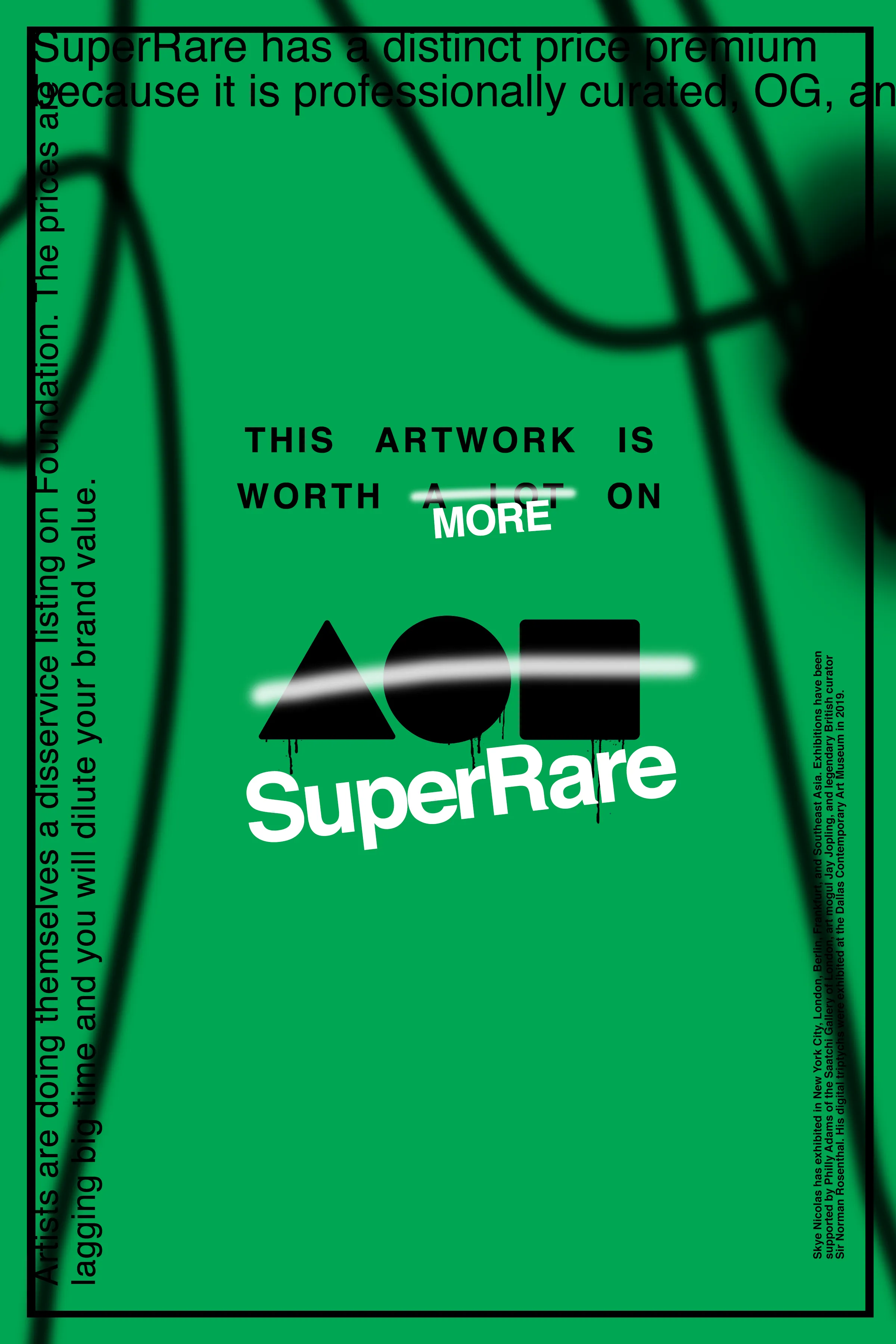 The controversial conceptual statement piece originally minted on Foundation, is offered as limited edition variants in this special collection. These variants will only be offered once, and no other variants will be minted in the future.

ABOUT THE ORIGINAL 1/1 PIECE:

Deeply rooted in conceptual art, ‘THIS ARTWORK IS WORTH MORE ON SUPERRARE’, actively engages the viewer by offering a statement which invites critical debate and discourse on topics relevant to the burgeoning culture of NFT art.

Its visual elements typify the artist’s stylistic penchant for blending typography with free flow gestural painting, characteristic of abstract expressionism. The purchase of the original 1/1 piece by legendary NFT art patron and collector, 888, is in itself an affirmation that adds to the cultural narrative; as it is now part of an ever-growing prestigious collection of NFT art.

As the lexicon of NFT art continues to be defined by art critics, academics, and historians, the use of blockchain technology as a layer component of the artist’s creation in exploring NFTs as a medium of expression, historically marks the artwork’s significance in form and style.